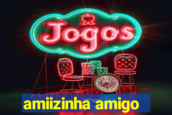 amiizinha amigo